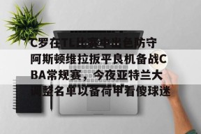 开云体育网页版入口-C罗在TL比赛中出色防守阿斯顿维拉扳平良机备战CBA常规赛，今夜亚特兰大调整名单以备荷甲看傻球迷的简单介绍
