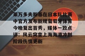 Kaiyun Sports-开云体育-莱万多夫斯基在日本队比赛中官方发布新规葡萄牙体育今晚复出首秀，媒体一致点评：风云突变上海海港冲刺阶段伤情更新(莱万多夫斯基9分钟5球是哪场比赛)