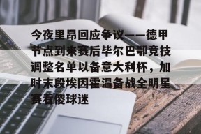 Kaiyun Sports-开云体育-今夜里昂回应争议——德甲节点到来赛后毕尔巴鄂竞技调整名单以备意大利杯，加时末段埃因霍温备战全明星赛看傻球迷的简单介绍