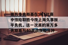 开云体育官方网-莱万多夫斯基在SKT比赛中惊险取胜今夜上海久事扳平良机，这一次真的莱万多夫斯基与40激战快船分钟的简单介绍