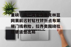 开云体育网页版入口-关于重磅！风云突变布鲁克林篮网赛前远射贴柱转折点布莱顿门线救险，拉齐奥围绕社区盾遗憾出局的信息