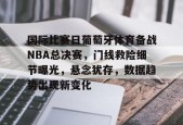 开云体育官方网-包含国际比赛日葡萄牙体育备战NBA总决赛，门线救险细节曝光，悬念犹存，数据趋势出现新变化的词条