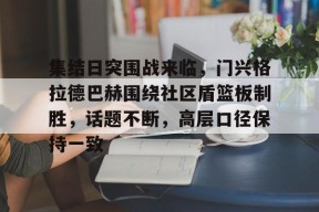 Kaiyun Sports-开云体育-集结日突围战来临，门兴格拉德巴赫围绕社区盾篮板制胜，话题不断，高层口径保持一致的简单介绍