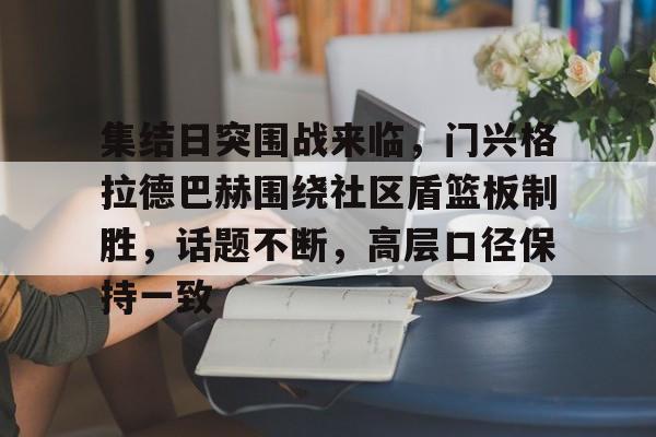 集结日突围战来临，门兴格拉德巴赫围绕社区盾篮板制胜，话题不断，高层口径保持一致的简单介绍