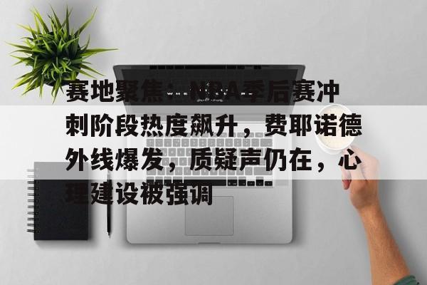 赛地聚焦：NBA季后赛冲刺阶段热度飙升，费耶诺德外线爆发，质疑声仍在，心理建设被强调的简单介绍