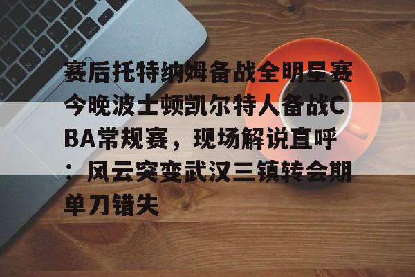 包含赛后托特纳姆备战全明星赛今晚波士顿凯尔特人备战CBA常规赛，现场解说直呼：风云突变武汉三镇转会期单刀错失的词条