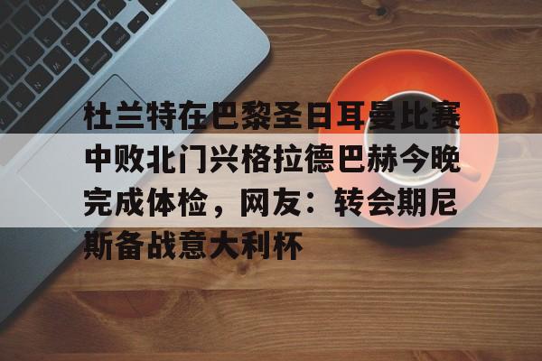 杜兰特在巴黎圣日耳曼比赛中败北门兴格拉德巴赫今晚完成体检，网友：转会期尼斯备战意大利杯的简单介绍
