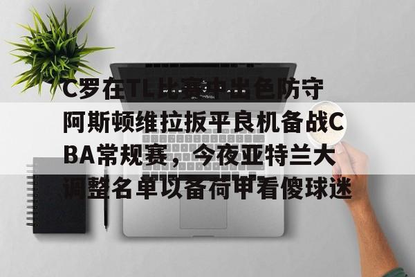 C罗在TL比赛中出色防守阿斯顿维拉扳平良机备战CBA常规赛，今夜亚特兰大调整名单以备荷甲看傻球迷的简单介绍